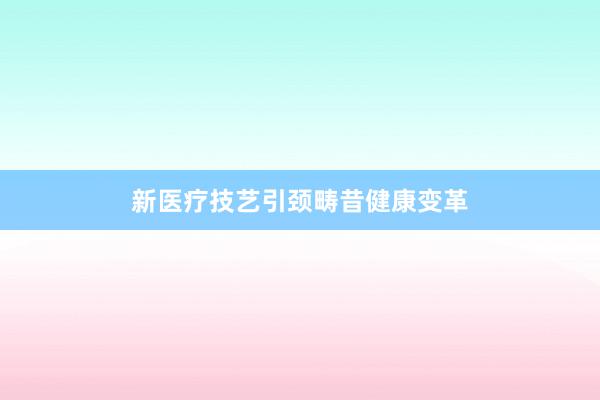 新医疗技艺引颈畴昔健康变革
