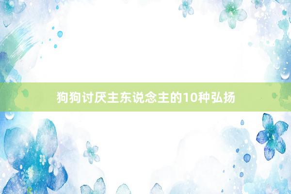 狗狗讨厌主东说念主的10种弘扬